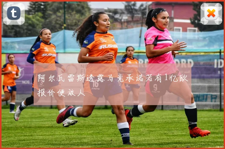 阿尔瓦雷斯透露马竞承诺若有1亿欧报价便放人