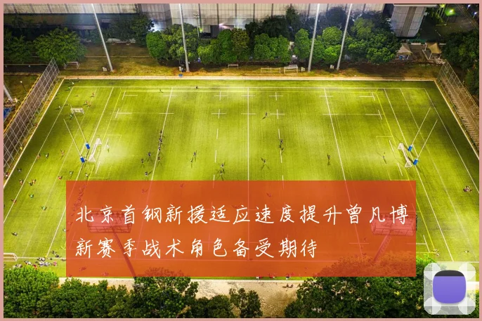北京首钢新援适应速度提升曾凡博新赛季战术角色备受期待